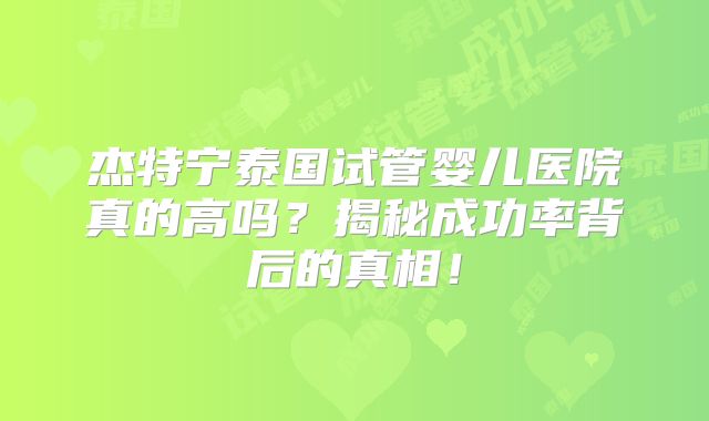 杰特宁泰国试管婴儿医院真的高吗?揭秘成功率背后的真相!
