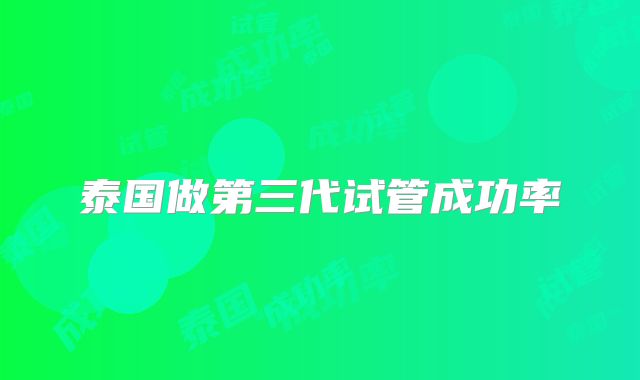 泰国做第三代试管成功率