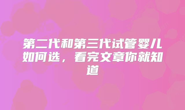 第二代和第三代试管婴儿如何选,看完文章你就知道