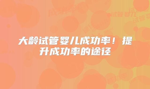 大龄试管婴儿成功率！提升成功率的途径