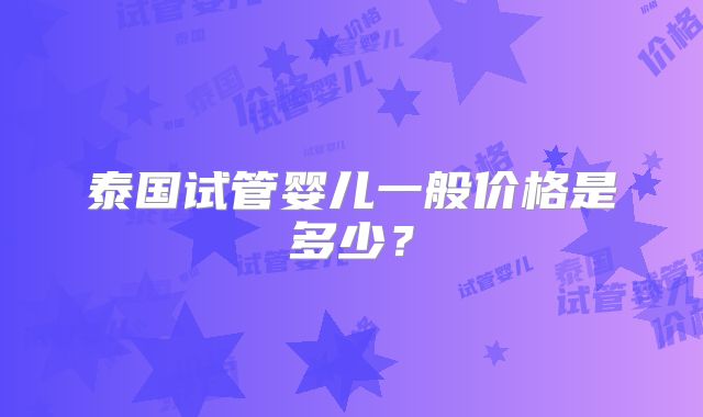 泰国试管婴儿一般价格是多少？