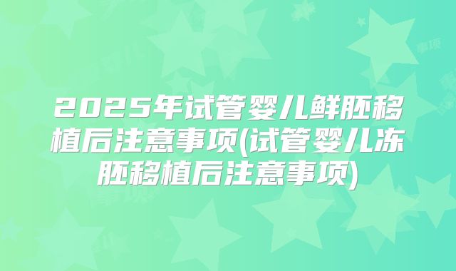 2025年试管婴儿鲜胚移植后注意事项(试管婴儿冻胚移植后注意事项)