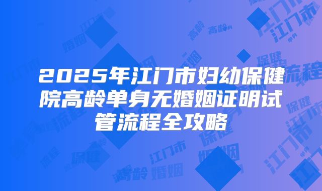 2025年江门市妇幼保健院高龄单身无婚姻证明试管流程全攻略
