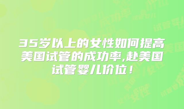 35岁以上的女性如何提高美国试管的成功率,赴美国试管婴儿价位!