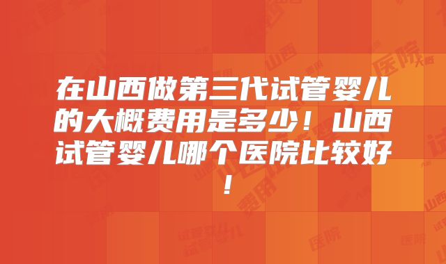 在山西做第三代试管婴儿的大概费用是多少！山西试管婴儿哪个医院比较好！