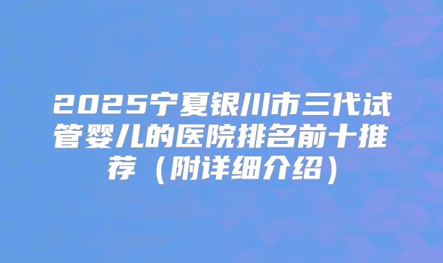 2025宁夏银川市三代试管婴儿的医院排名前十推荐(附详细介绍)