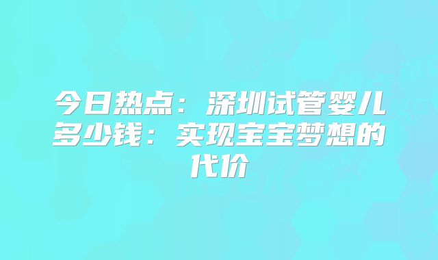 今日热点:深圳试管婴儿多少钱:实现宝宝梦想的代价