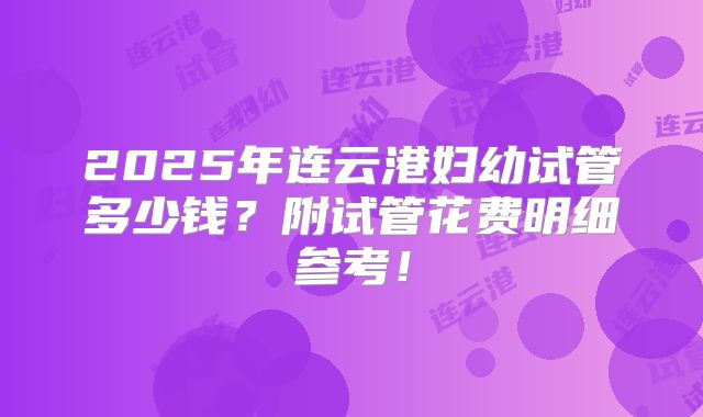 2025年连云港妇幼试管多少钱?附试管花费明细参考!