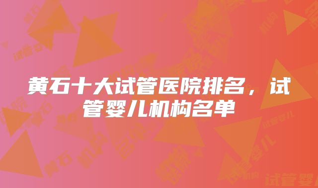黄石十大试管医院排名,试管婴儿机构名单