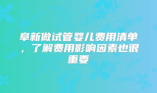 阜新做试管婴儿费用清单,了解费用影响因素也很重要
