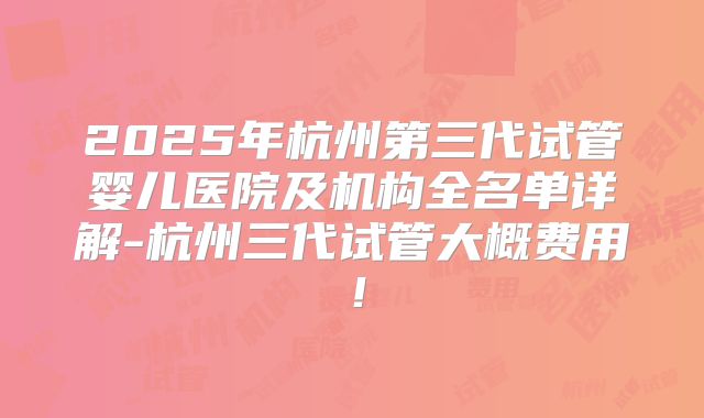 2025年杭州第三代试管婴儿医院及机构全名单详解-杭州三代试管大概费用!