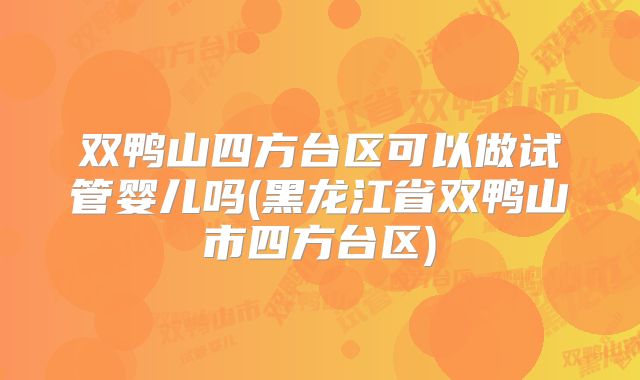 双鸭山四方台区可以做试管婴儿吗(黑龙江省双鸭山市四方台区)