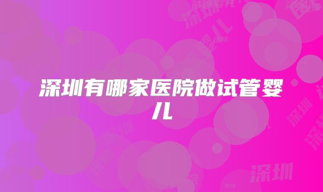 深圳有哪家医院做试管婴儿