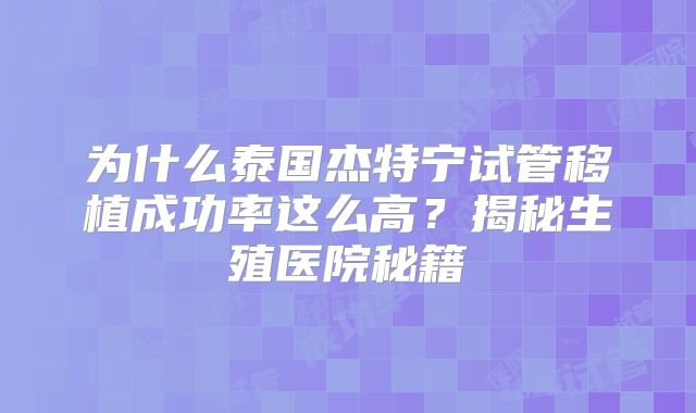 为什么泰国杰特宁试管移植成功率这么高?揭秘生殖医院秘籍