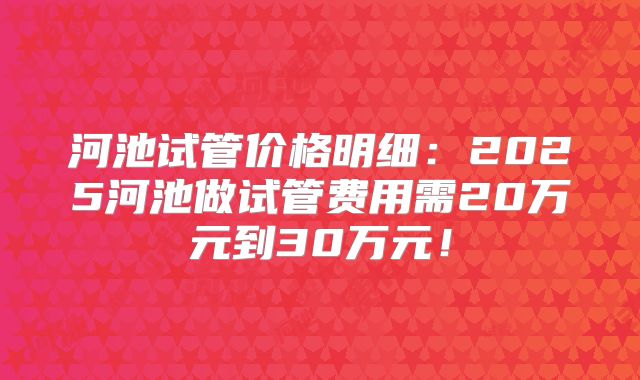 河池试管价格明细:2025河池做试管费用需20万元到30万元!