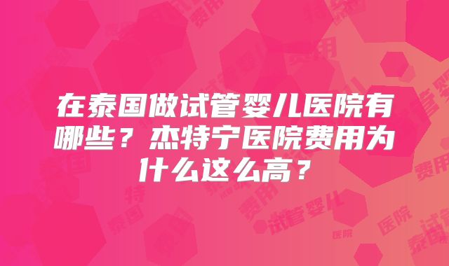 在泰国做试管婴儿医院有哪些?杰特宁医院费用为什么这么高?