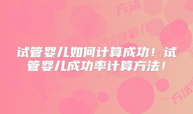 试管婴儿如何计算成功！试管婴儿成功率计算方法！