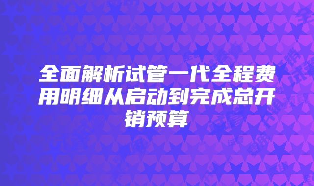 全面解析试管一代全程费用明细从启动到完成总开销预算