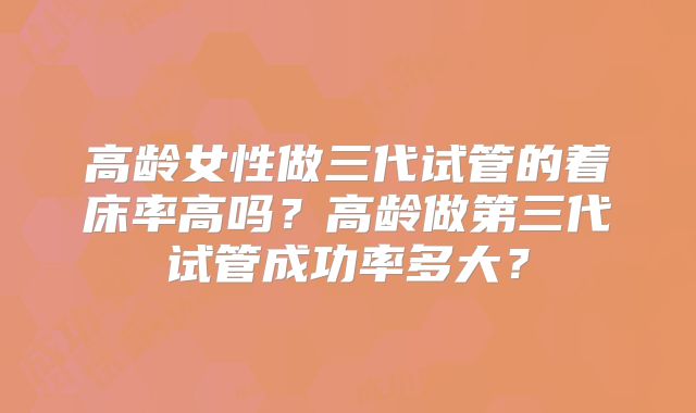 高龄女性做三代试管的着床率高吗?高龄做第三代试管成功率多大?