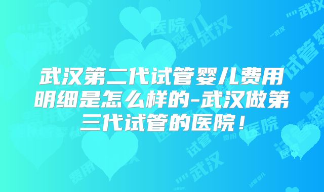 武汉第二代试管婴儿费用明细是怎么样的-武汉做第三代试管的医院!