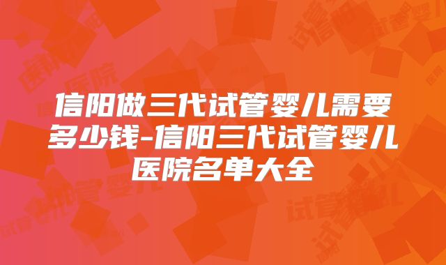 信阳做三代试管婴儿需要多少钱-信阳三代试管婴儿医院名单大全
