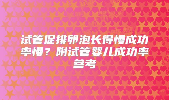 试管促排卵泡长得慢成功率慢？附试管婴儿成功率参考