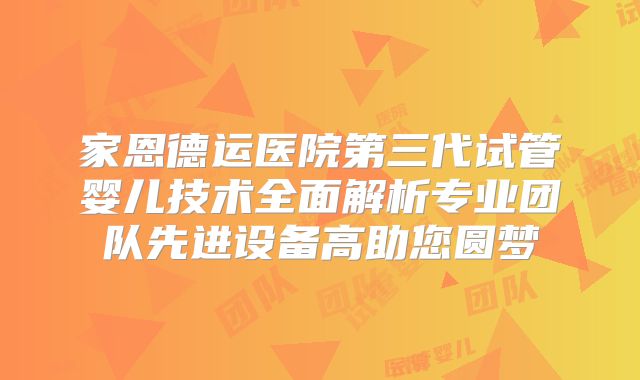 家恩德运医院第三代试管婴儿技术全面解析专业团队先进设备高助您圆梦