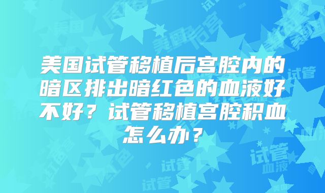 美国试管移植后宫腔内的暗区排出暗红色的血液好不好?试管移植宫腔积血怎么办?