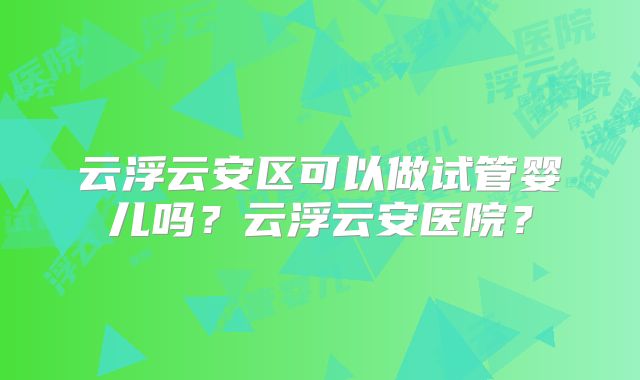 云浮云安区可以做试管婴儿吗?云浮云安医院?