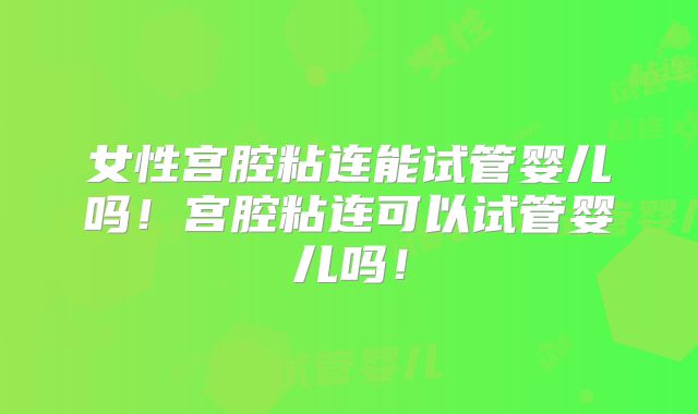 女性宫腔粘连能试管婴儿吗！宫腔粘连可以试管婴儿吗！