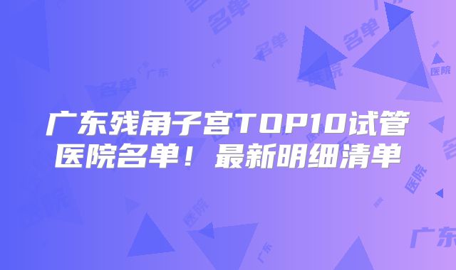 广东残角子宫TOP10试管医院名单!最新明细清单