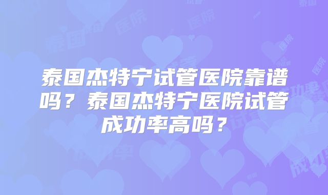泰国杰特宁试管医院靠谱吗?泰国杰特宁医院试管成功率高吗?