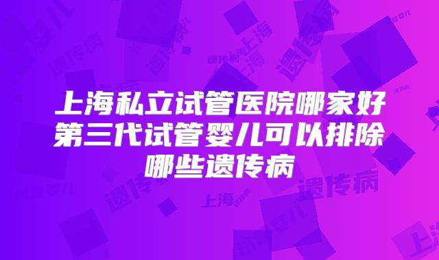 上海私立试管医院哪家好第三代试管婴儿可以排除哪些遗传病