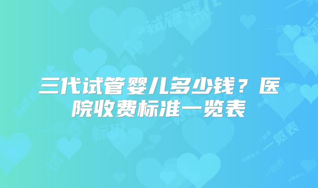 三代试管婴儿多少钱?医院收费标准一览表