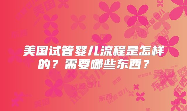 美国试管婴儿流程是怎样的?需要哪些东西?