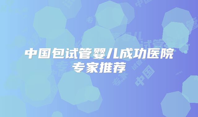 中国包试管婴儿成功医院专家推荐
