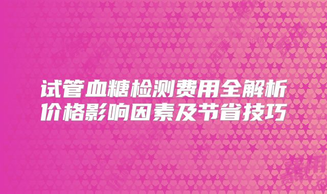 试管血糖检测费用全解析价格影响因素及节省技巧