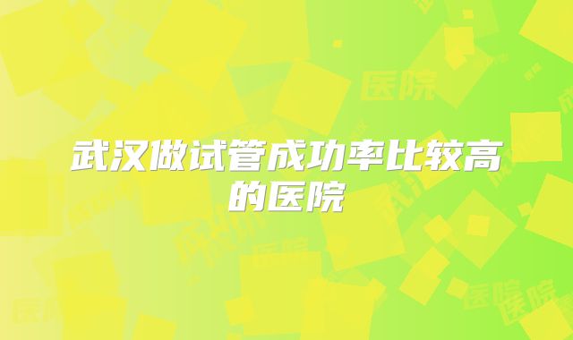 武汉做试管成功率比较高的医院