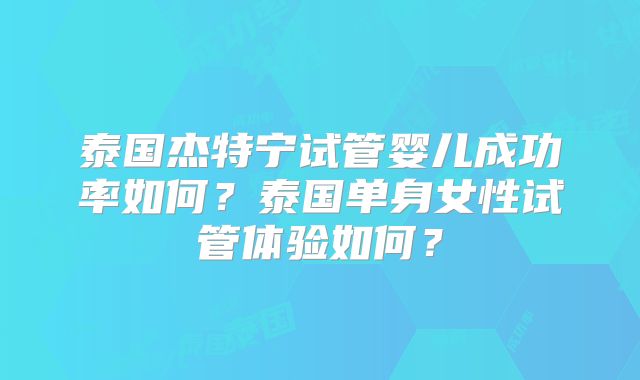 泰国杰特宁试管婴儿成功率如何？泰国单身女性试管体验如何？