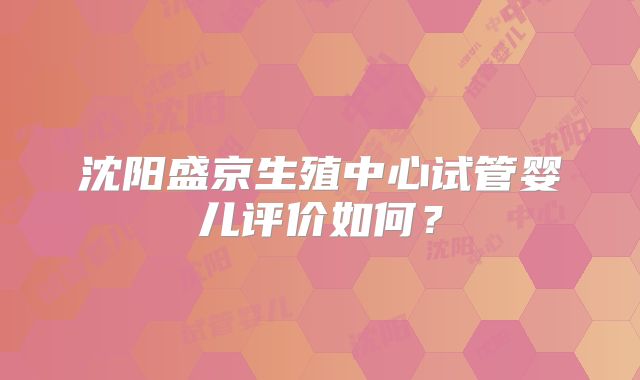 沈阳盛京生殖中心试管婴儿评价如何？