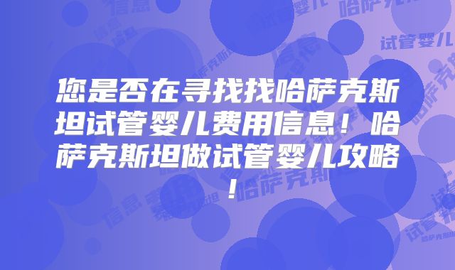 您是否在寻找找哈萨克斯坦试管婴儿费用信息!哈萨克斯坦做试管婴儿攻略!