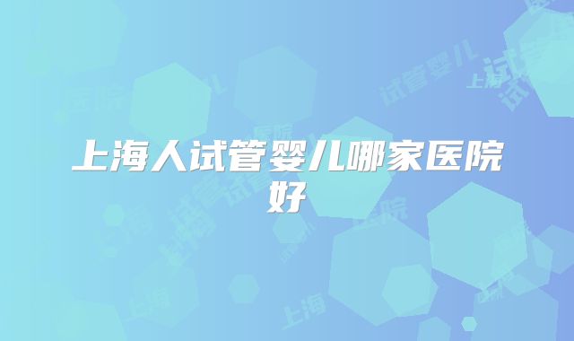 上海人试管婴儿哪家医院好
