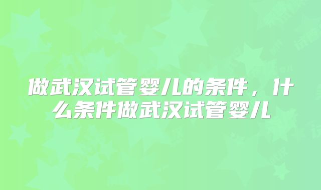做武汉试管婴儿的条件,什么条件做武汉试管婴儿