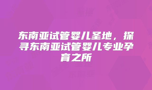 东南亚试管婴儿圣地，探寻东南亚试管婴儿专业孕育之所