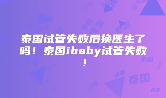 泰国试管失败后换医生了吗！泰国ibaby试管失败！