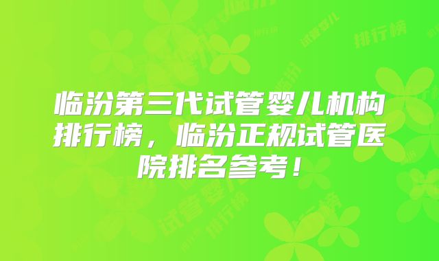 临汾第三代试管婴儿机构排行榜,临汾正规试管医院排名参考!
