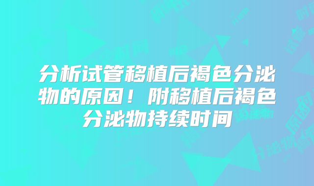 分析试管移植后褐色分泌物的原因！附移植后褐色分泌物持续时间
