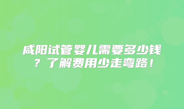 咸阳试管婴儿需要多少钱?了解费用少走弯路!