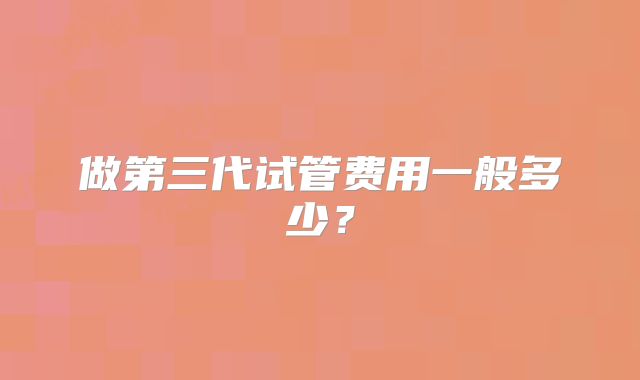 做第三代试管费用一般多少?