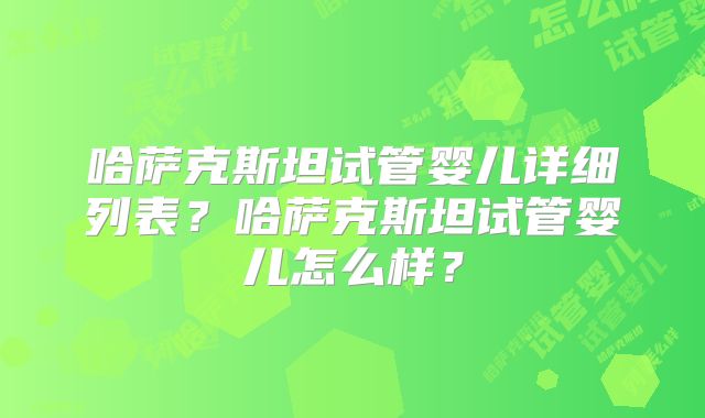 哈萨克斯坦试管婴儿详细列表?哈萨克斯坦试管婴儿怎么样?
